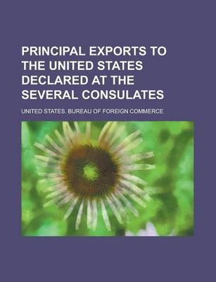 Book cover for Principal Exports to the United States Declared at the Several Consulates