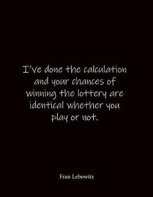 Book cover for I've done the calculation and your chances of winning the lottery are identical whether you play or not. Fran Lebowitz