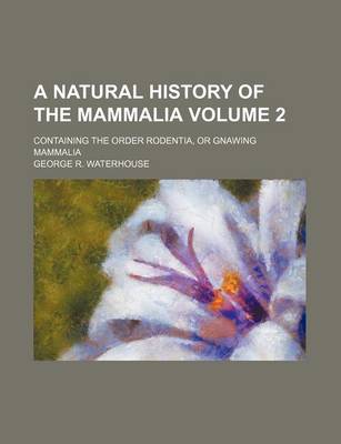 Book cover for A Natural History of the Mammalia Volume 2; Containing the Order Rodentia, or Gnawing Mammalia