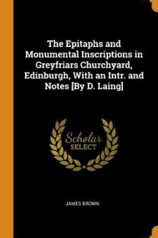 Cover of The Epitaphs and Monumental Inscriptions in Greyfriars Churchyard, Edinburgh, with an Intr. and Notes [by D. Laing]