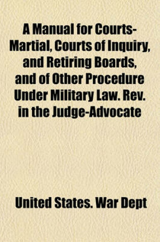 Cover of A Manual for Courts-Martial, Courts of Inquiry, and Retiring Boards, and of Other Procedure Under Military Law. REV. in the Judge-Advocate