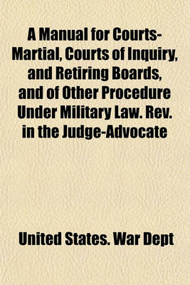 Book cover for A Manual for Courts-Martial, Courts of Inquiry, and Retiring Boards, and of Other Procedure Under Military Law. REV. in the Judge-Advocate