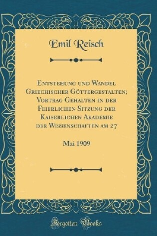 Cover of Entstehung und Wandel Griechischer Göttergestalten; Vortrag Gehalten in der Feierlichen Sitzung der Kaiserlichen Akademie der Wissenschaften am 27: Mai 1909 (Classic Reprint)