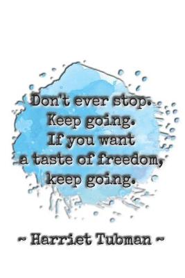 Book cover for Don't ever stop. Keep going. If you want a taste of freedom, keep going. Harriet Tubman