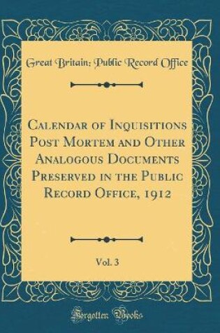 Cover of Calendar of Inquisitions Post Mortem and Other Analogous Documents Preserved in the Public Record Office, 1912, Vol. 3 (Classic Reprint)