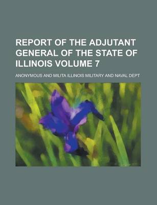 Book cover for Report of the Adjutant General of the State of Illinois Volume 7