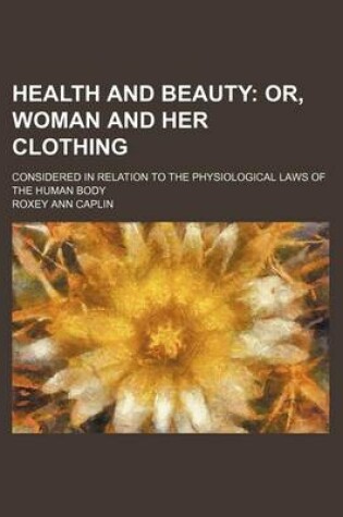 Cover of Health and Beauty; Or, Woman and Her Clothing. Considered in Relation to the Physiological Laws of the Human Body