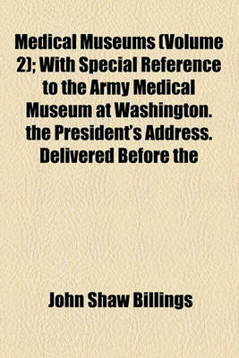 Book cover for Medical Museums (Volume 2); With Special Reference to the Army Medical Museum at Washington. the President's Address. Delivered Before the