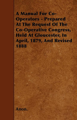 Book cover for A Manual For Co-Operators - Prepared At The Request Of The Co-Operative Congress, Held At Gloucester, In April, 1879, And Revised 1888