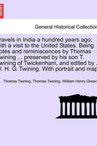 Cover of Travels in India a Hundred Years Ago; With a Visit to the United States. Being Notes and Reminiscences by Thomas Twining ... Preserved by His Son T. Twining of Twickenham, and Edited by ... W. H. G. Twining. with Portrait and Map.