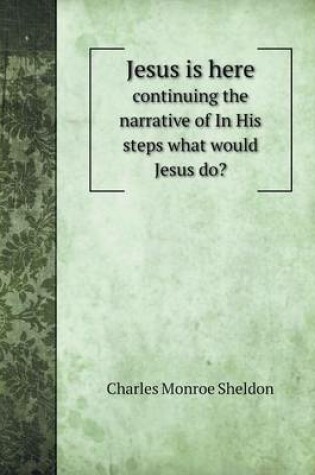 Cover of Jesus is here continuing the narrative of In His steps what would Jesus do?