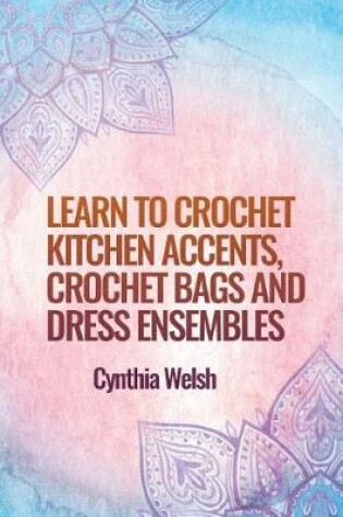 Cover of Learn to Crochet Kitchen Accents, Crochet Bags and Dress Ensembles