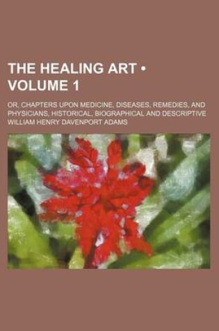 Cover of The Healing Art (Volume 1); Or, Chapters Upon Medicine, Diseases, Remedies, and Physicians, Historical, Biographical and Descriptive