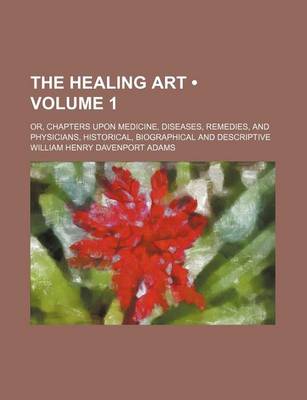 Book cover for The Healing Art (Volume 1); Or, Chapters Upon Medicine, Diseases, Remedies, and Physicians, Historical, Biographical and Descriptive