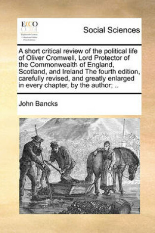 Cover of A Short Critical Review of the Political Life of Oliver Cromwell, Lord Protector of the Commonwealth of England, Scotland, and Ireland the Fourth Edition, Carefully Revised, and Greatly Enlarged in Every Chapter, by the Author; ..