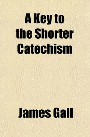 Cover of A Key to the Shorter Catechism; Containing Catechetical Exercises, a Paraphrase, and a New and Regular Series of Proofs on Each Answer