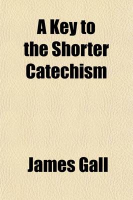 Book cover for A Key to the Shorter Catechism; Containing Catechetical Exercises, a Paraphrase, and a New and Regular Series of Proofs on Each Answer