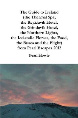 Cover of The Guide to Iceland (the Thermal Spa, the Reykjavik Hotel, the Grindavik Hotel, the Northern Lights, the Icelandic Horses, the Food, the Buses and the Flight) from Pearl Escapes 2012