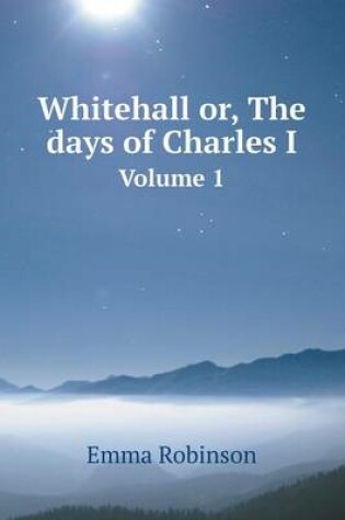 Cover of Whitehall or, The days of Charles I Volume 1