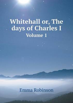 Book cover for Whitehall or, The days of Charles I Volume 1