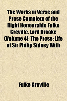 Book cover for The Works in Verse and Prose Complete of the Right Honourable Fulke Greville, Lord Brooke Volume 4; The Prose Life of Sir Philip Sidney with Additions and Various Readings. Letter to an Honourable Lady. Letter to Varney in France. Speech for Bacon. Acco