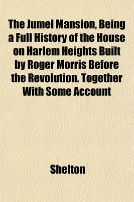 Book cover for The Jumel Mansion, Being a Full History of the House on Harlem Heights Built by Roger Morris Before the Revolution. Together with Some Account