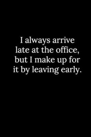 Cover of I always arrive late at the office, but I make up for it by leaving early.