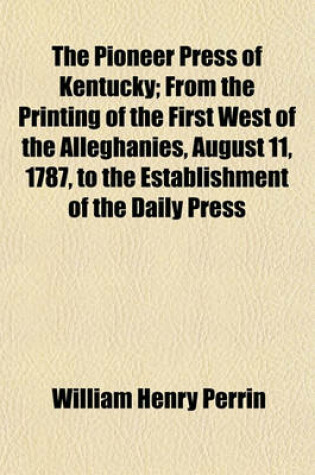 Cover of The Pioneer Press of Kentucky; From the Printing of the First West of the Alleghanies, August 11, 1787, to the Establishment of the Daily Press