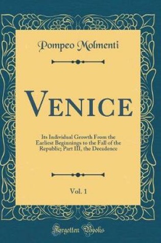 Cover of Venice, Vol. 1: Its Individual Growth From the Earliest Beginnings to the Fall of the Republic; Part III, the Decadence (Classic Reprint)