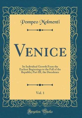 Book cover for Venice, Vol. 1: Its Individual Growth From the Earliest Beginnings to the Fall of the Republic; Part III, the Decadence (Classic Reprint)