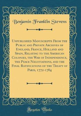 Book cover for Unpublished Manuscripts from the Public and Private Archives of England, France, Holland and Spain, Relating to the American Colonies, the War of Independence, the Peace Negotiations, and the Final Ratifications of the Treaty of Paris, 1772-1784