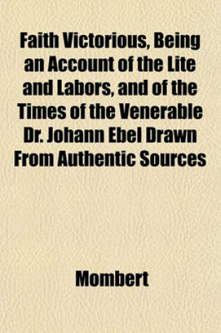 Cover of Faith Victorious, Being an Account of the Lite and Labors, and of the Times of the Venerable Dr. Johann Ebel Drawn from Authentic Sources