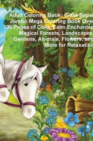 Cover of Adult Coloring Book: Giant Super Jumbo Mega Coloring Book Over 100 Pages of Color Calm Enchanted Magical Forests, Landscapes, Gardens, Animals, Flowers, and More for Relaxation