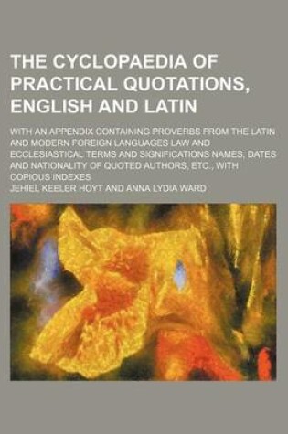 Cover of The Cyclopaedia of Practical Quotations, English and Latin; With an Appendix Containing Proverbs from the Latin and Modern Foreign Languages Law and Ecclesiastical Terms and Significations Names, Dates and Nationality of Quoted Authors, Etc., with Copious