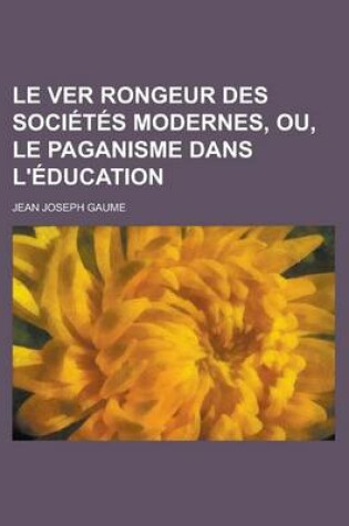 Cover of Le Ver Rongeur Des Societes Modernes, Ou, Le Paganisme Dans L'Education