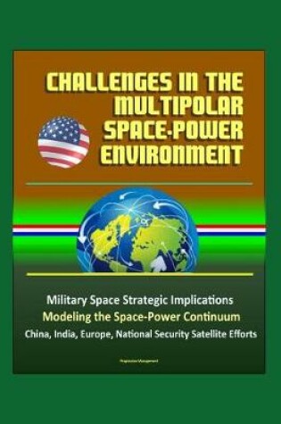 Cover of Challenges in the Multipolar Space-Power Environment - Military Space Strategic Implications, Modeling the Space-Power Continuum, China, India, Europe, National Security Satellite Efforts