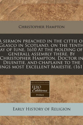 Cover of A Sermon Preached in the Cittie of Glasco in Scotland, on the Tenth Day of Iune, 1610 at the Holding of a Generall Assembly There. by Christopher Hampton, Doctor in Diuinitie, and Chaplaine to the Kings Most Excellent Maiestie. (1611)