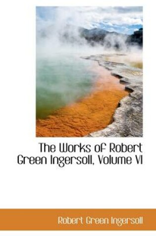 Cover of The Works of Robert Green Ingersoll, Volume VI