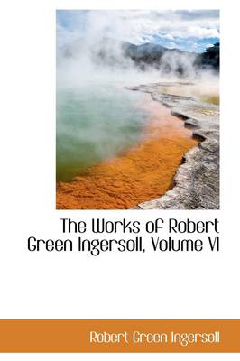 Book cover for The Works of Robert Green Ingersoll, Volume VI