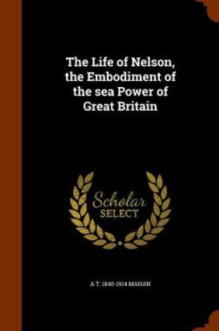 Cover of The Life of Nelson, the Embodiment of the Sea Power of Great Britain