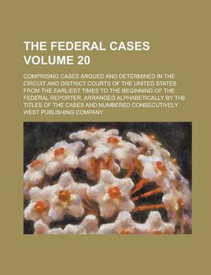 Book cover for The Federal Cases; Comprising Cases Argued and Determined in the Circuit and District Courts of the United States from the Earliest Times to the Beginning of the Federal Reporter, Arranged Alphabetically by the Titles of the Volume 20