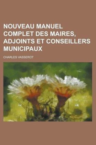 Cover of Nouveau Manuel Complet Des Maires, Adjoints Et Conseillers Municipaux