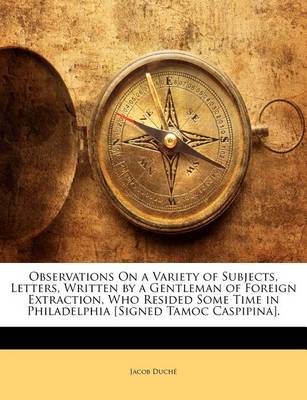 Book cover for Observations on a Variety of Subjects, Letters, Written by a Gentleman of Foreign Extraction, Who Resided Some Time in Philadelphia [Signed Tamoc Caspipina].