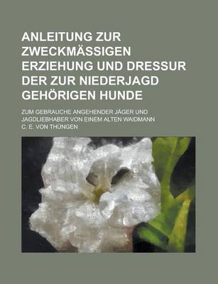 Book cover for Anleitung Zur Zweckmassigen Erziehung Und Dressur Der Zur Niederjagd Gehorigen Hunde; Zum Gebrauche Angehender Jager Und Jagdliebhaber Von Einem Alten