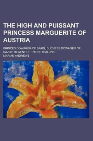 Cover of The High and Puissant Princess Marguerite of Austria; Princes Dowager of Spain, Duchess Dowager of Savoy, Regent of the Nethaldns