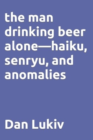 Cover of The man drinking beer alone-haiku, senryu, and anomalies