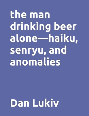 Book cover for The man drinking beer alone-haiku, senryu, and anomalies