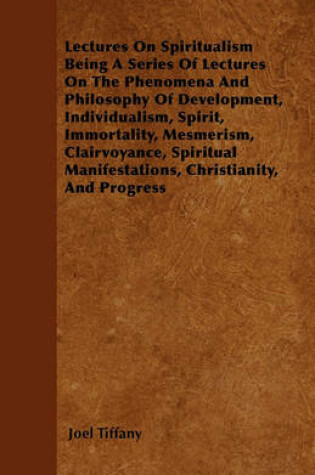 Cover of Lectures On Spiritualism Being A Series Of Lectures On The Phenomena And Philosophy Of Development, Individualism, Spirit, Immortality, Mesmerism, Clairvoyance, Spiritual Manifestations, Christianity, And Progress