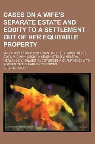 Cover of Cases on a Wife's Separate Estate and Equity to a Settlement Out of Her Equitable Property; Viz. Scarborough V. Borman, Tullett V. Armstrong, Dixon V. Dixon, Nedby V. Nedby, Stead V. Nelson, Newlands V. Holmes, and Sturges V. Champneys with Notices of the