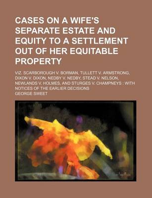 Book cover for Cases on a Wife's Separate Estate and Equity to a Settlement Out of Her Equitable Property; Viz. Scarborough V. Borman, Tullett V. Armstrong, Dixon V. Dixon, Nedby V. Nedby, Stead V. Nelson, Newlands V. Holmes, and Sturges V. Champneys with Notices of the